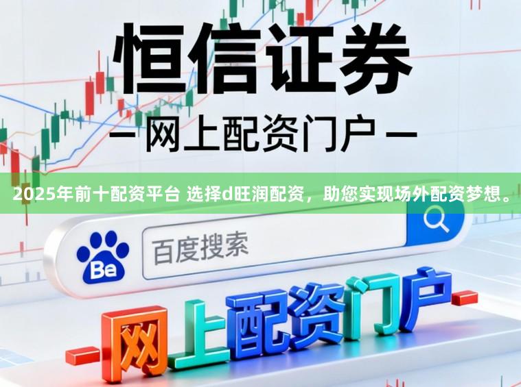 2025年前十配资平台 选择d旺润配资，助您实现场外配资梦想。