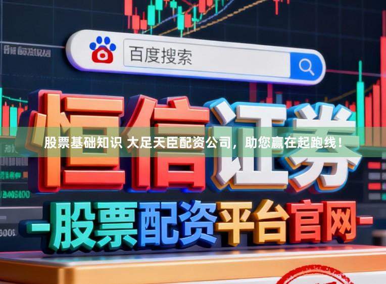 股票基础知识 大足天臣配资公司，助您赢在起跑线！
