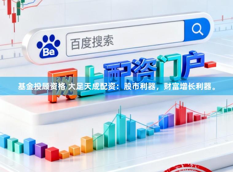 基金投顾资格 大足天成配资：股市利器，财富增长利器。