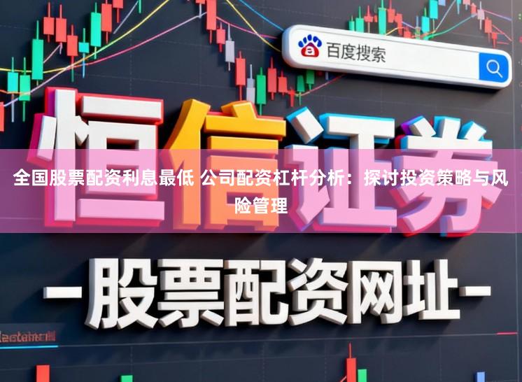 全国股票配资利息最低 公司配资杠杆分析：探讨投资策略与风险管理