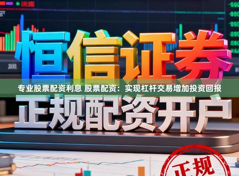 专业股票配资利息 股票配资：实现杠杆交易增加投资回报