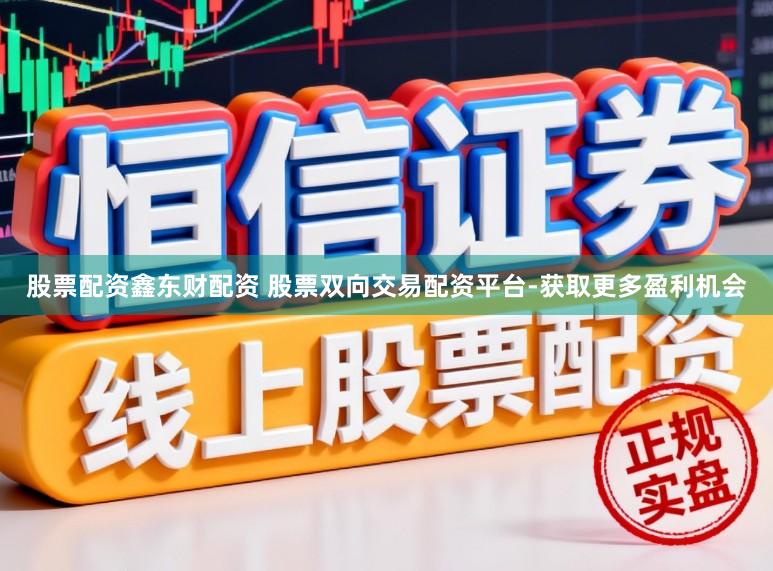 股票配资鑫东财配资 股票双向交易配资平台-获取更多盈利机会