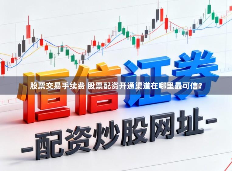 股票交易手续费 股票配资开通渠道在哪里最可信？