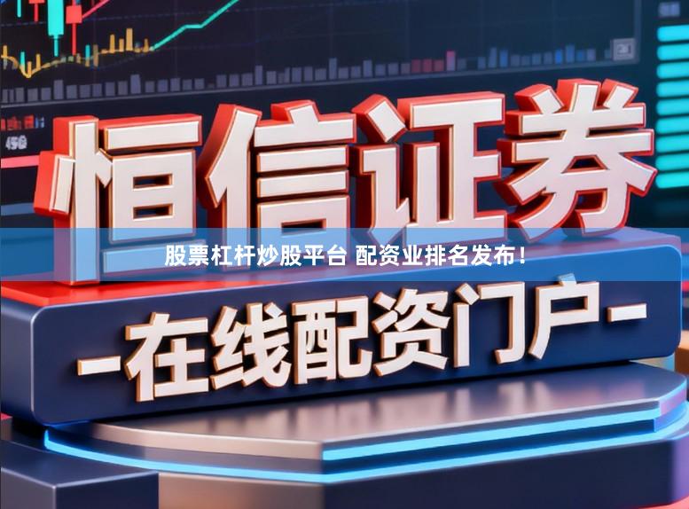 股票杠杆炒股平台 配资业排名发布！
