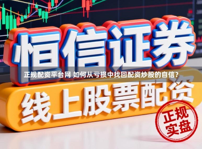 正规配资平台网 如何从亏损中找回配资炒股的自信？