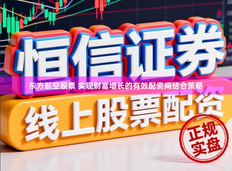 东方航空股票 实现财富增长的有效配资间结合策略