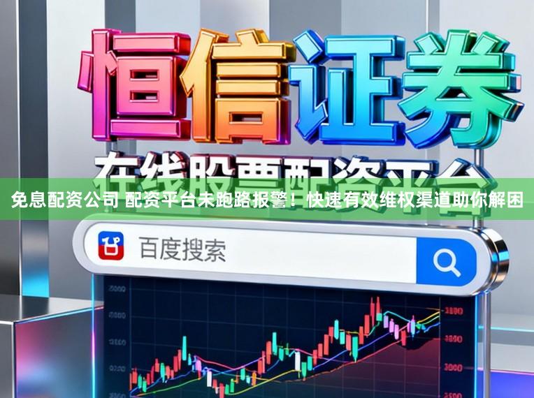 免息配资公司 配资平台未跑路报警！快速有效维权渠道助你解困