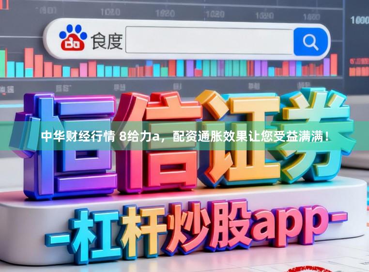 中华财经行情 8给力a，配资通胀效果让您受益满满！