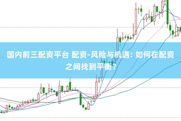 国内前三配资平台 配资-风险与机遇: 如何在配资之间找到平衡？