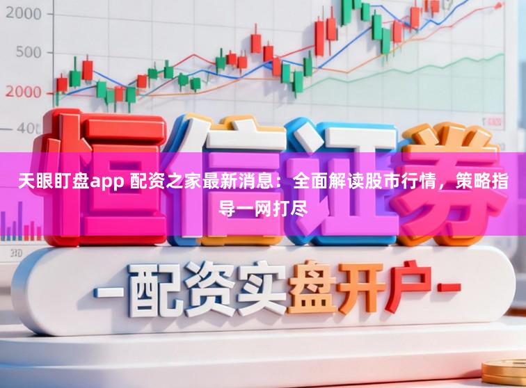天眼盯盘app 配资之家最新消息：全面解读股市行情，策略指导一网打尽