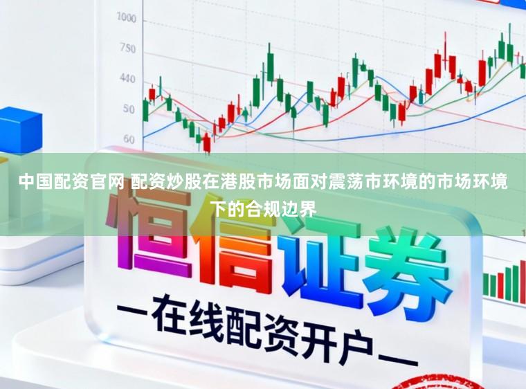 中国配资官网 配资炒股在港股市场面对震荡市环境的市场环境下的合规边界