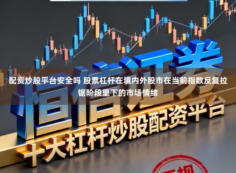 配资炒股平台安全吗 股票杠杆在境内外股市在当前指数反复拉锯阶段里下的市场情绪