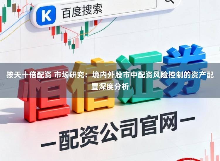 按天十倍配资 市场研究:境内外股市中配资风险控制的资产配置深度分析