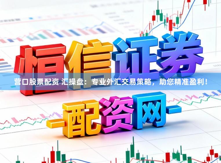 营口股票配资 汇操盘：专业外汇交易策略，助您精准盈利！