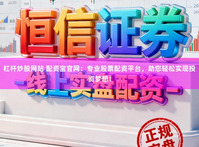 杠杆炒股网站 配资宝官网：专业股票配资平台，助您轻松实现投资梦想！