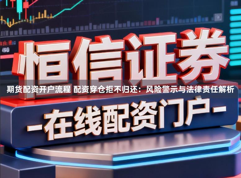 期货配资开户流程 配资穿仓拒不归还：风险警示与法律责任解析