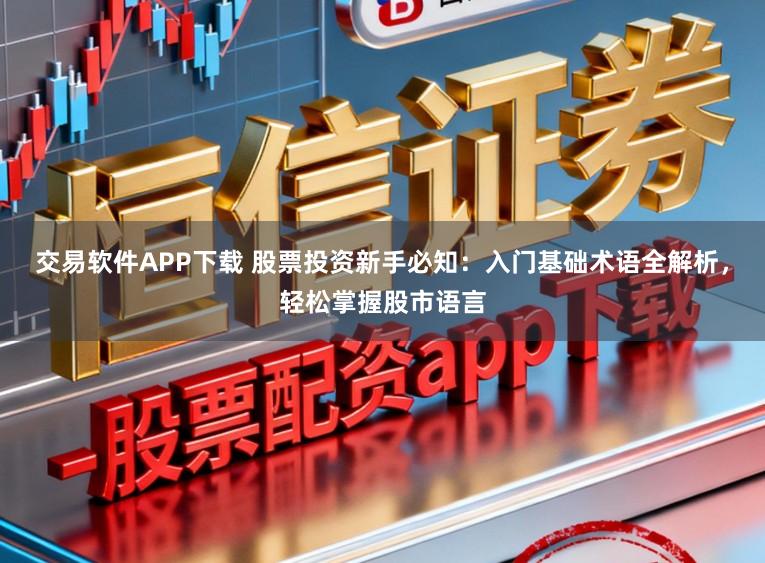 交易软件APP下载 股票投资新手必知：入门基础术语全解析，轻松掌握股市语言