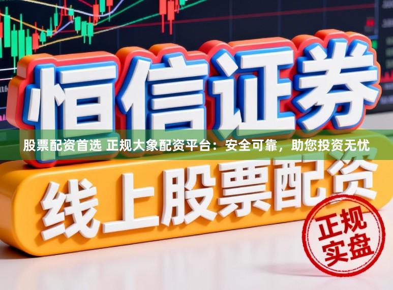 股票配资首选 正规大象配资平台：安全可靠，助您投资无忧
