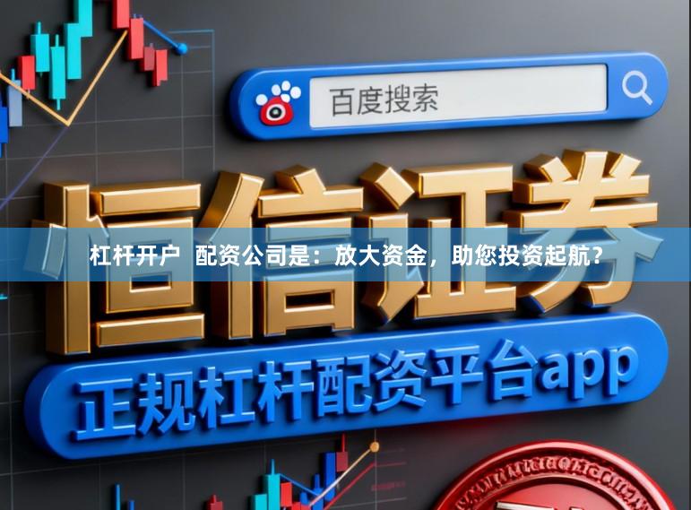杠杆开户  配资公司是：放大资金，助您投资起航？