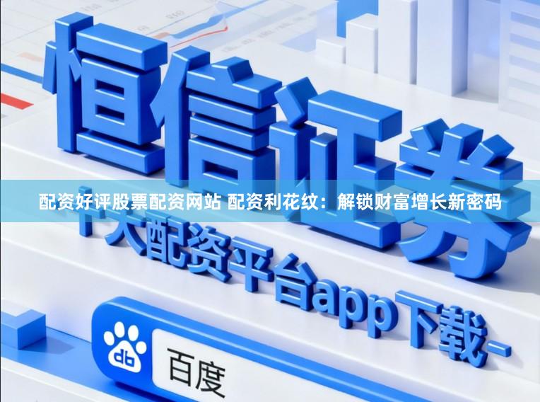 配资好评股票配资网站 配资利花纹:解锁财富增长新密码