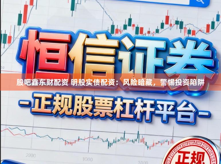 股吧鑫东财配资 明股实债配资：风险暗藏，警惕投资陷阱