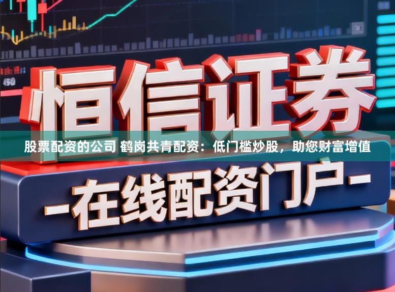 股票配资的公司 鹤岗共青配资：低门槛炒股，助您财富增值