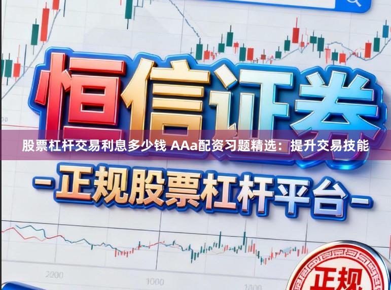 股票杠杆交易利息多少钱 AAa配资习题精选：提升交易技能