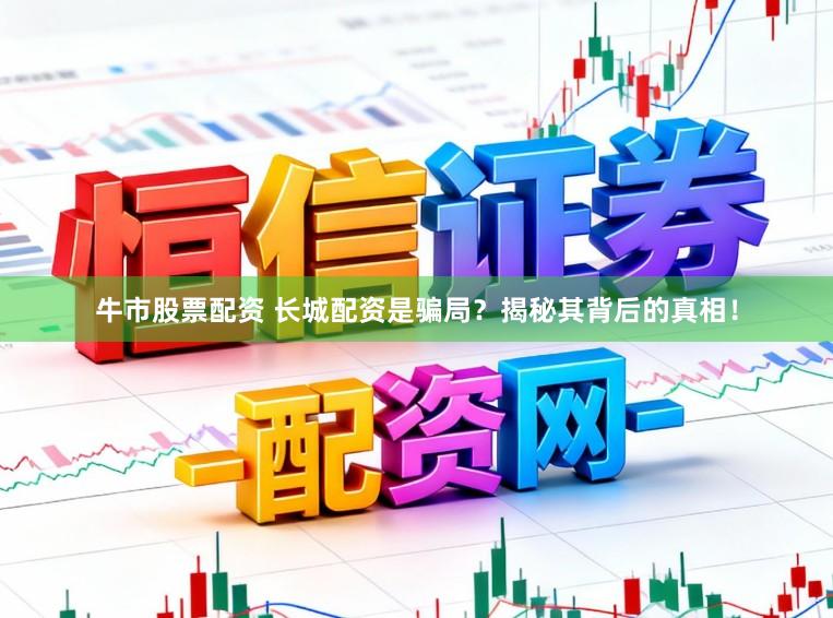 牛市股票配资 长城配资是骗局？揭秘其背后的真相！