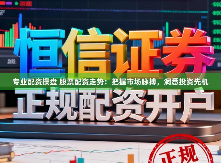 专业配资操盘 股票配资走势：把握市场脉搏，洞悉投资先机