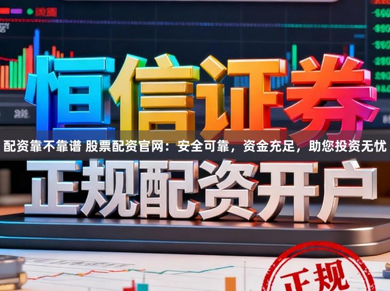 配资靠不靠谱 股票配资官网:安全可靠,资金充足,助您投资无忧